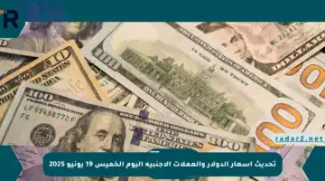 تحديث أسعار الدولار والعملات الأجنبية اليوم الخميس 19 يونيو 2025